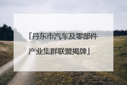 丹东市汽车及零部件产业集群联盟揭牌