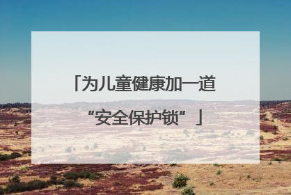 为儿童健康加一道“安全保护锁”