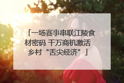 一场赛事串联江陵食材密码 千万商机激活乡村“舌尖经济”