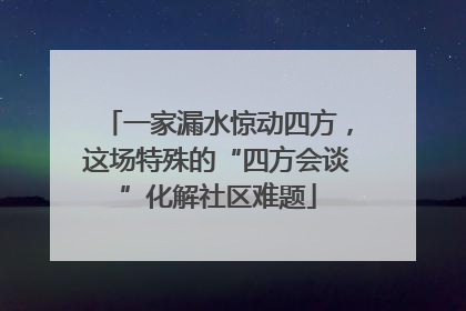 一家漏水惊动四方，这场特殊的“四方会谈”化解社区难题