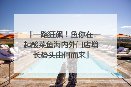 一路狂飙！鱼你在一起酸菜鱼海内外门店增长势头由何而来