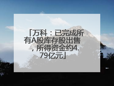 万科：已完成所有A股库存股出售，所得资金约4.79亿元