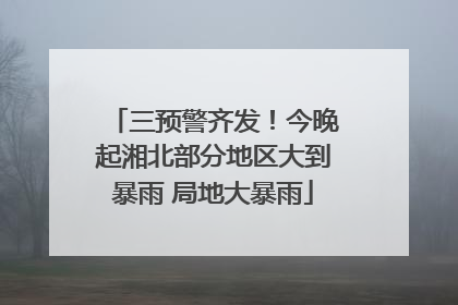 三预警齐发！今晚起湘北部分地区大到暴雨 局地大暴雨