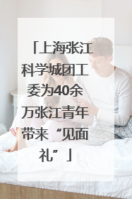 上海张江科学城团工委为40余万张江青年带来“见面礼”
