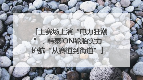 上赛场上演“电力狂潮”，韩泰iON轮胎实力护航“从赛道到街道”
