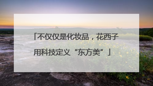 不仅仅是化妆品，花西子用科技定义“东方美”