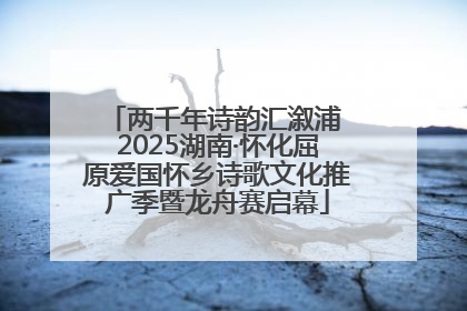 两千年诗韵汇溆浦 2025湖南·怀化屈原爱国怀乡诗歌文化推广季暨龙舟赛启幕