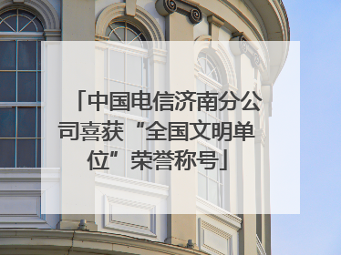 中国电信济南分公司喜获“全国文明单位”荣誉称号