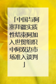 中国与阿塞拜疆实质性结束阿加入世贸组织中阿双边市场准入谈判