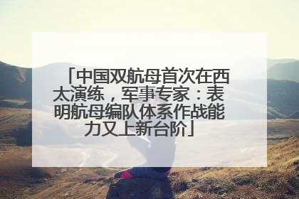 中国双航母首次在西太演练，军事专家：表明航母编队体系作战能力又上新台阶