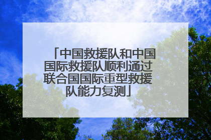 中国救援队和中国国际救援队顺利通过联合国国际重型救援队能力复测