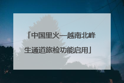 中国里火—越南北峰生通道旅检功能启用