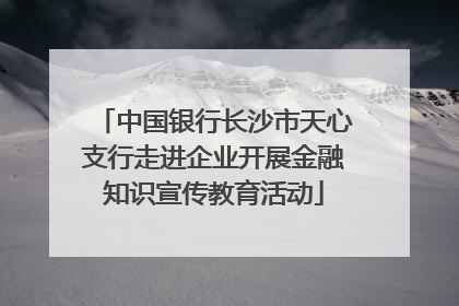 中国银行长沙市天心支行走进企业开展金融知识宣传教育活动