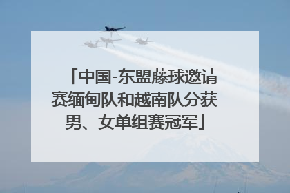 中国-东盟藤球邀请赛缅甸队和越南队分获男、女单组赛冠军