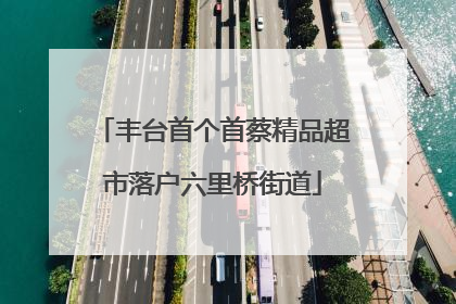 丰台首个首蔡精品超市落户六里桥街道