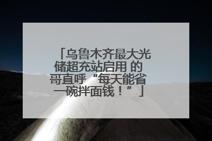乌鲁木齐最大光储超充站启用 的哥直呼“每天能省一碗拌面钱！”