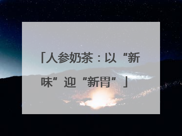 人参奶茶：以“新味”迎“新胃”