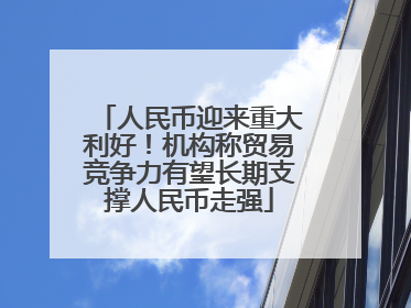 人民币迎来重大利好！机构称贸易竞争力有望长期支撑人民币走强