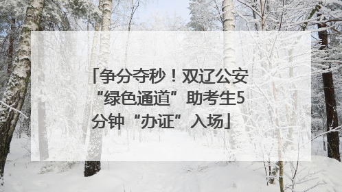 争分夺秒！双辽公安“绿色通道”助考生5分钟“办证”入场
