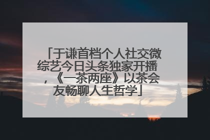 于谦首档个人社交微综艺今日头条独家开播，《一茶两座》以茶会友畅聊人生哲学