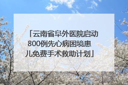 云南省阜外医院启动800例先心病困境患儿免费手术救助计划