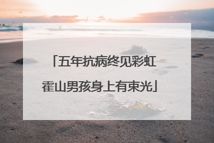 五年抗病终见彩虹 霍山男孩身上有束光