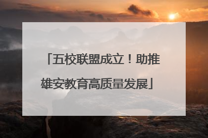 五校联盟成立！助推雄安教育高质量发展