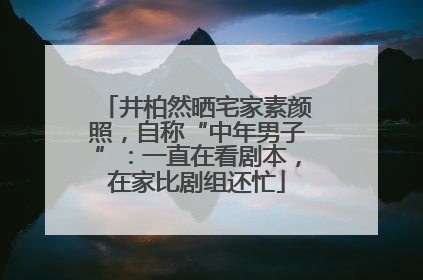 井柏然晒宅家素颜照，自称“中年男子”：一直在看剧本，在家比剧组还忙