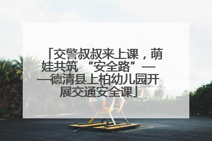 交警叔叔来上课，萌娃共筑 “安全路”——德清县上柏幼儿园开展交通安全课