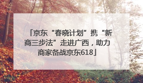 京东“春晓计划”携“新商三步法”走进广西，助力商家备战京东618