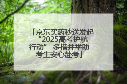 京东买药秒送发起“2025高考护航行动” 多措并举助考生安心赴考