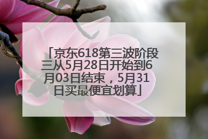 京东618第三波阶段三从5月28日开始到6月03日结束，5月31日买最便宜划算
