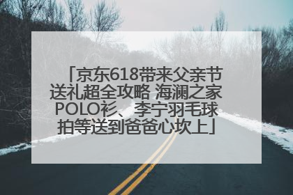 京东618带来父亲节送礼超全攻略 海澜之家POLO衫、李宁羽毛球拍等送到爸爸心坎上