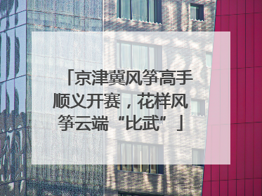 京津冀风筝高手顺义开赛，花样风筝云端“比武”