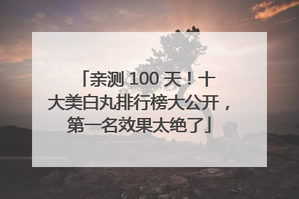 亲测 100 天！十大美白丸排行榜大公开，第一名效果太绝了