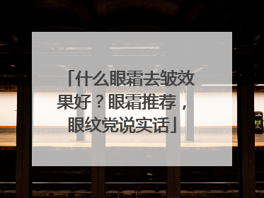 什么眼霜去皱效果好？眼霜推荐，眼纹党说实话