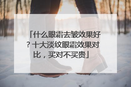 什么眼霜去皱效果好？十大淡纹眼霜效果对比，买对不买贵