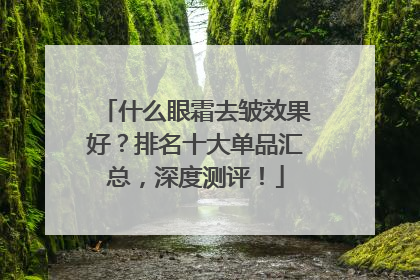 什么眼霜去皱效果好？排名十大单品汇总，深度测评！