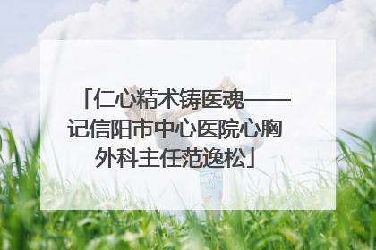 仁心精术铸医魂——记信阳市中心医院心胸外科主任范逸松