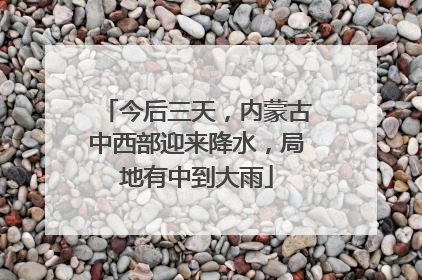今后三天，内蒙古中西部迎来降水，局地有中到大雨