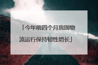 今年前四个月我国物流运行保持韧性增长