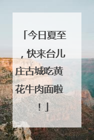 今日夏至，快来台儿庄古城吃黄花牛肉面啦！
