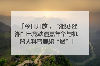 今日开放，“湘见·建湘”电竞动漫嘉年华与机器人科普展超“燃”