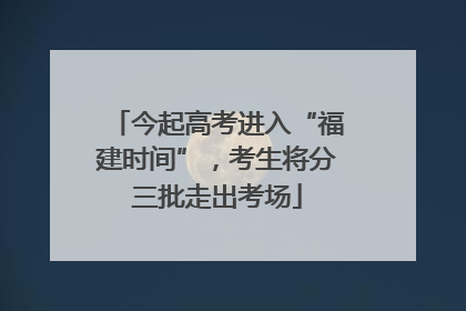 今起高考进入“福建时间”，考生将分三批走出考场