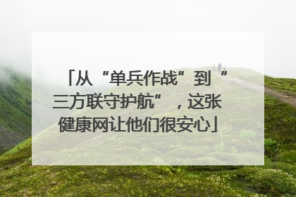 从“单兵作战”到“三方联守护航”，这张健康网让他们很安心