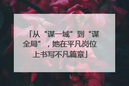 从“谋一域”到“谋全局”，她在平凡岗位上书写不凡篇章