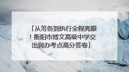 从筹备到执行全程亮眼！衡阳市博文高级中学交出民办考点高分答卷
