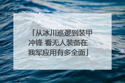 从冰川巡逻到装甲冲锋 看无人装备在我军应用有多全面