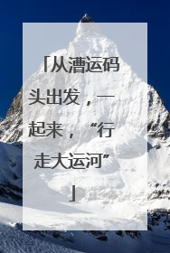 从漕运码头出发，一起来，“行走大运河”