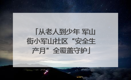 从老人到少年 军山街小军山社区“安全生产月”全覆盖守护